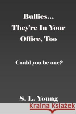 Bullies...They're in Your Office, Too: Could you be one? S L Young 9781482766936 Createspace Independent Publishing Platform