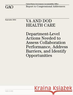 VA and DOD Health Care: Department-Level Actions Needed to Assess Collaboration Performance, Address Barriers, and Identify Opportunities (GAO Office, U. S. Government Accountability 9781482771602 Createspace