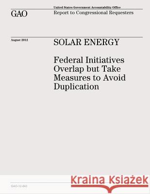 Solar Energy: Federal Initiatives Overlap but Take Measures to Avoid Duplication (GAO-12-843) Office, U. S. Government Accountability 9781482771695 Createspace
