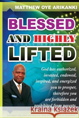 Blessed and Highly Lifted: To be blessed means to be authorized, allowed, sanctioned, permitted, vested, invested, endowed, enabled, inspired, em Arikanki, Matthew Oye 9781482772739 Createspace