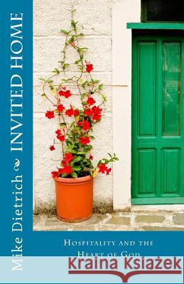 Invited Home: Hospitality and the Heart of God Mike L. R. Dietrich 9781482777925 Createspace