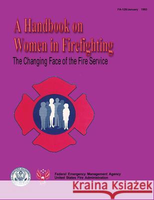 The Changing Face of the Fire Service: A Handbook on Women in Firefighting Federal Emergency Management Agency U. S. Fir 9781482780277 Createspace