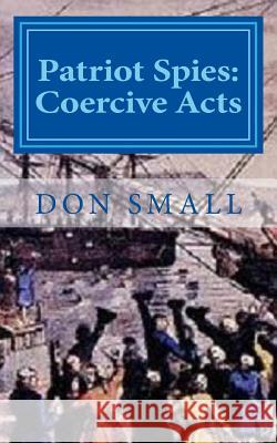 Patriot Spies: Coercive Acts Donald M. Small 9781482780437 Createspace