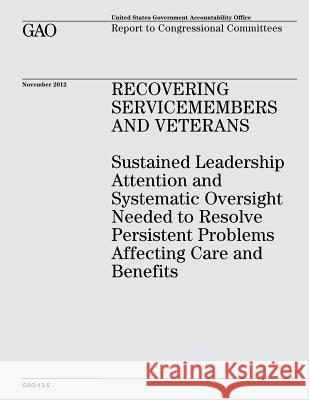 Recovering Servicemembers and Veterans: Sustained Leadership Attention and Systematic Oversight Needed to Resolve Persistent Problems Affecting Care a U. S. Government Accountability Office 9781482780956 Createspace