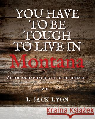You have to be tough to live in Montana: Autobiography: birth to retirement Lyon, L. Jack 9781482785784 Createspace