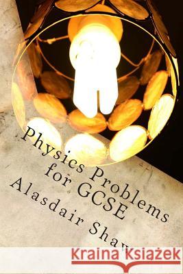 Physics Problems for GCSE MR Alasdair C. Shaw 9781482791693 Createspace