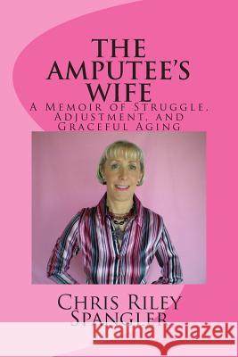 THE AMPUTEE'S WIFE - A Memoir of Struggle, Adjustment, and Graceful Aging Chris Riley Spangler 9781482792331