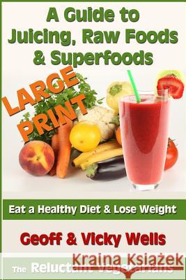 A Guide to Juicing, Raw Foods & Superfoods - Large Print Edition: Eat a Healthy Diet & Lose Weight Geoff Wells Vicky Wells 9781482793116
