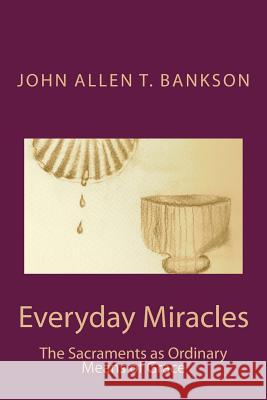 Everyday Miracles: The Sacraments as Ordinary Means of Grace Rev John Allen T. Bankson 9781482795172 Createspace