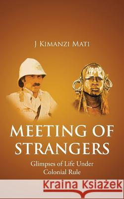 Meeting of Strangers: Glimpses of Life Under Colonial Rule J. Kimanzi Mati 9781482806403 Partridge Africa
