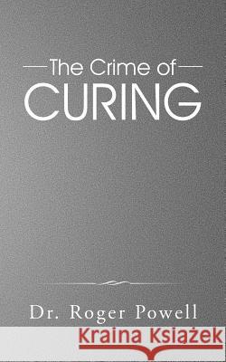 The Crime of Curing Dr Roger Powell   9781482808094