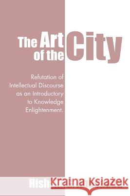 The Art of the City: Refutation of Intellectual Discourse as an Introductory to Knowledge Enlightenment. Hisham G. Abusaada 9781482810059