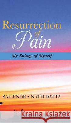 Resurrection of Pain: My Eulogy of Myself Sailendra Nath Datta 9781482812053