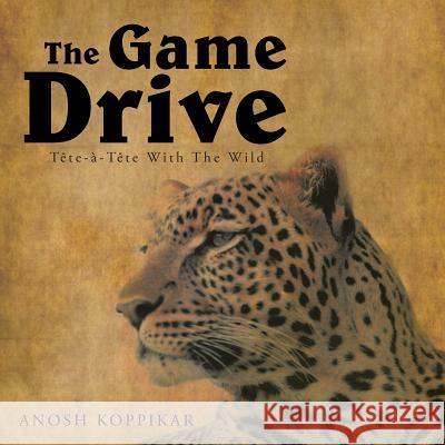 The Game Drive: A Tete-A-Tete with the Wild Anosh Koppikar 9781482812626 Partridge Publishing (Authorsolutions)