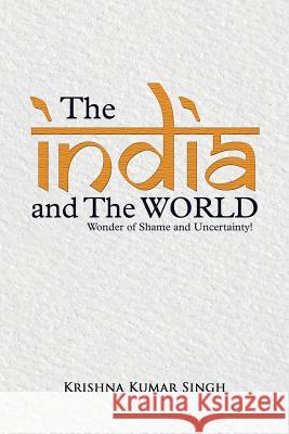 The India and the World: Wonder of Shame and Uncertainty! Singh, Krishna Kumar 9781482815900