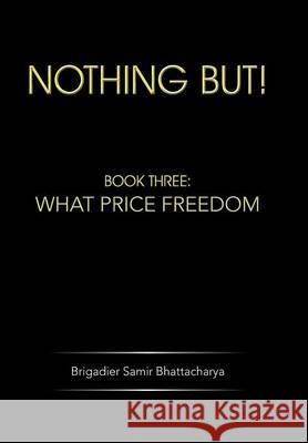 Nothing But!: Book Three: What Price Freedom Bhattacharya, Brigadier Samir 9781482816273
