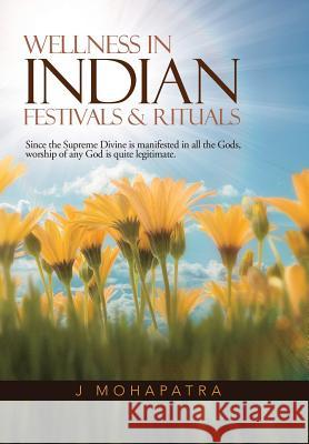 Wellness in Indian Festivals & Rituals: Since the Supreme Divine Is Manifested in All the Gods, Worship of Any God Is Quite Legitimate. Mohapatra, J. 9781482816914 Partridge Publishing (Authorsolutions)