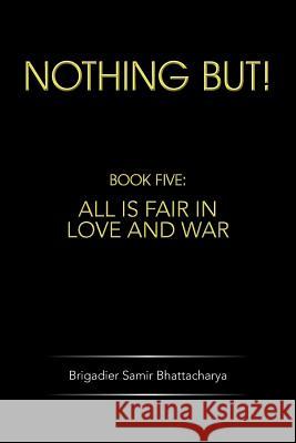 Nothing But!: Book Five: All Is Fair in Love and War Bhattacharya, Brigadier Samir 9781482817324