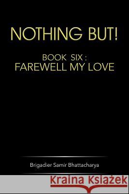 Nothing But!: Book Six: Farewell My Love Bhattacharya, Brigadier Samir 9781482817874