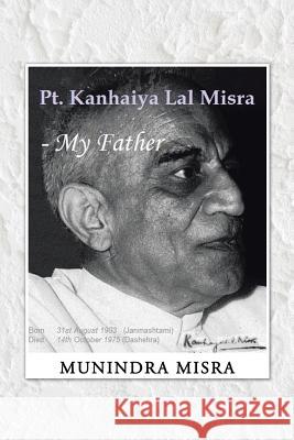 PT. Kanhaiya Lal Misra - My Father Munindra Misra   9781482818567 Partridge Publishing (Authorsolutions)