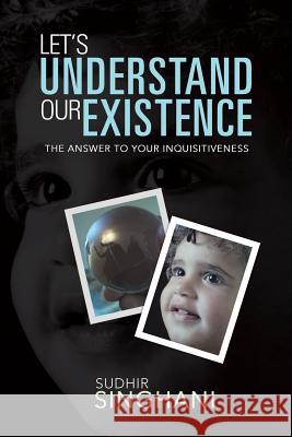 Let's Understand Our Existence: The Answer to Your Inquisitiveness Singhani, Sudhir 9781482818703 Partridge Publishing (Authorsolutions)