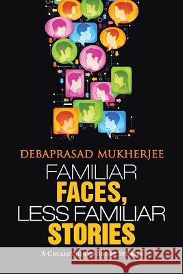 Familiar Faces, Less Familiar Stories: A Collection of Short Stories Debaprasad Mukherjee 9781482821093