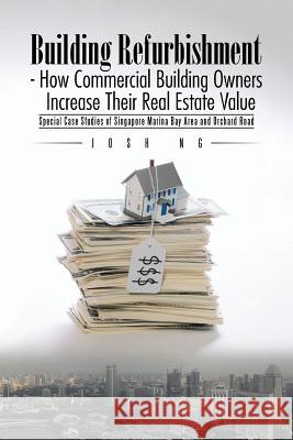 Building Refurbishment - How Commercial Building Owners Increase Their Real Estate Value: Special Case Studies of Singapore Marina Bay Area and Orchar Josh Ng   9781482829709 Partridge Singapore