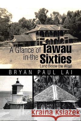 A Glance of Tawau in the Sixties: Land Below the Wind Bryan Paul Lai 9781482830811