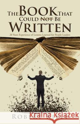 The Book That Could Not Be Written: 20 Years Experience of Lessons Learned for People Leaders Professor Robert Kiely   9781482831368