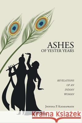 Ashes of Yester Years: Revelations of an Indian Woman Jyotsna P. Katayaprath 9781482838992