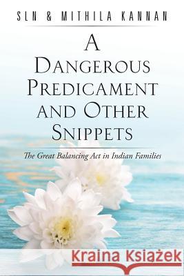 A Dangerous Predicament and Other Snippets: The Great Balancing Act in Indian Families Kannan, Sln &. Mithila 9781482840308