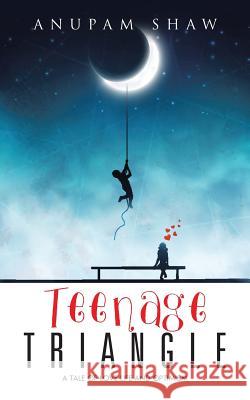 Teenage Triangle: A Tale of Love Life and Optimism Shaw, Anupam 9781482840438