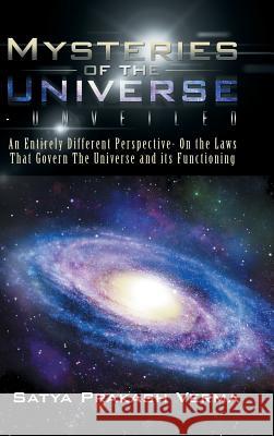 Mysteries of the Universe-Unveiled: An Entirely Different Perspective- On the Laws That Govern The Universe and its Functioning Verma, Satya Prakash 9781482840476