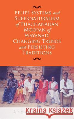 Belief Systems and Supernaturalism of Thachanadan Moopan of Wayanad: Changing Trends and Persisting Traditions Sreejisha V 9781482842937 Partridge India