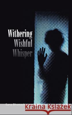 Withering Wishful Whisper Sana Bhattacharyya 9781482843798 Partridge India