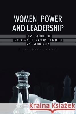Women, Power and Leadership: Case Studies of Indira Gandhi, Margaret Thatcher and Golda Meir Madhuparna Gupta 9781482845877 Partridge India