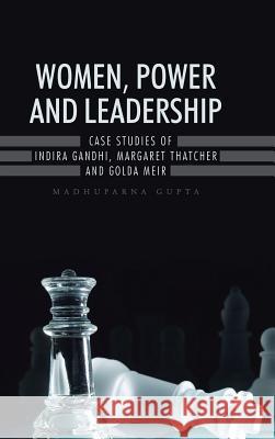 Women, Power and Leadership: Case Studies of Indira Gandhi, Margaret Thatcher and Golda Meir Madhuparna Gupta 9781482845884 Partridge India