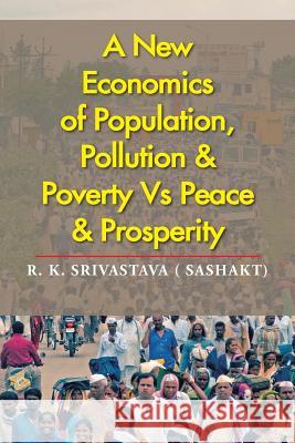 A New Economics of Population, Pollution & Poverty Vs Peace & Prosperity R K Srivastava ( Sashakt)   9781482846393 Partridge India