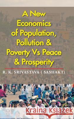 A New Economics of Population, Pollution & Poverty Vs Peace & Prosperity R K Srivastava ( Sashakt)   9781482846409 Partridge India