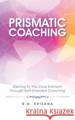 Prismatic Coaching: Getting to the Core Element Through Self-Directed Coaching R. R. Krishna 9781482846997 Partridge India
