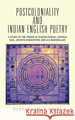 Postcoloniality and Indian English Poetry: A Study of the Poems of Nissim Ezekiel, Kamala Das, Jayanta Mahapatra and A.K.Ramanujan Subrat Kumar Samal 9781482848670