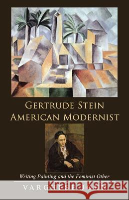 Gertrude Stein American Modernist: Writing Painting and the Feminist Other Varghese John 9781482849813