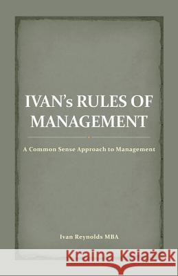 Ivan's Rules of Management: A Common Sense Approach to Management Ivan Reynold 9781482852752