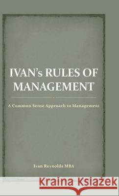 Ivan's Rules of Management: A Common Sense Approach to Management Ivan Reynold 9781482852769