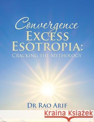 Convergence Excess Esotropia: Cracking the Mythology Dr Rao Arif 9781482853193