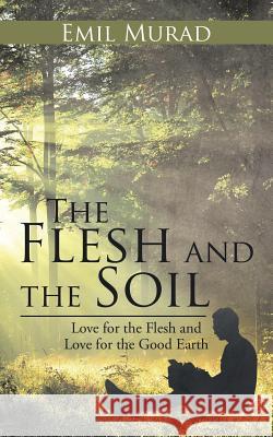 The Flesh and the Soil: Love for the Flesh and Love for the Good Earth Emil Murad 9781482853612