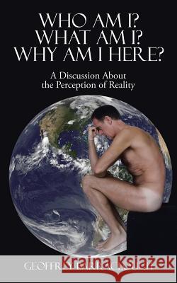 Who Am I? What Am I? Why Am I here?: A Discussion About the Perception of Reality Geoffrey Barraclough 9781482854107