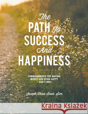 The Path to Success and Happiness: Commandments for Making Money and Being Happy - God's Way Joseph Chew Boon Sim 9781482854725