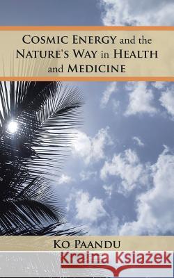 Cosmic Energy and the Nature's Way in Health and Medicine Ko Paandu 9781482857733 Partridge India