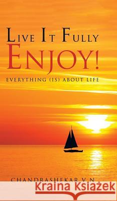 Live It Fully. Enjoy!: Everything (Is) about Life Chandrashekar V 9781482857832